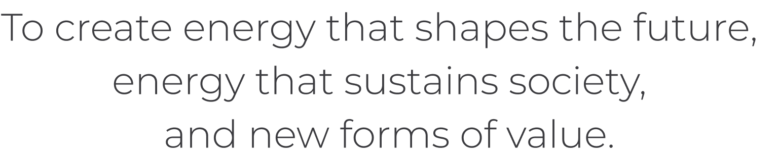 To create energy that shapes the future, energy that sustains society, and new forms of value.
